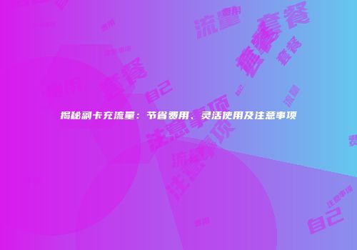 揭秘副卡充流量：节省费用、灵活使用及注意事项