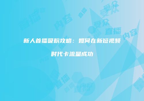 新人首播吸粉攻略：如何在新短视频时代卡流量成功