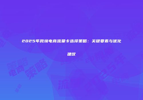 2025年跨境电商流量卡选择策略：关键要素与优化建议