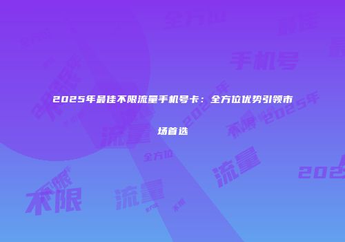 2025年最佳不限流量手机号卡：全方位优势引领市场首选