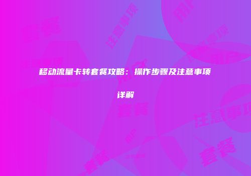 移动流量卡转套餐攻略：操作步骤及注意事项详解