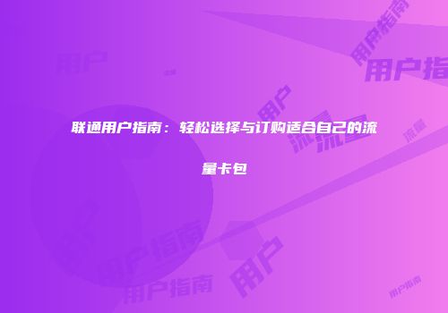 联通用户指南：轻松选择与订购适合自己的流量卡包