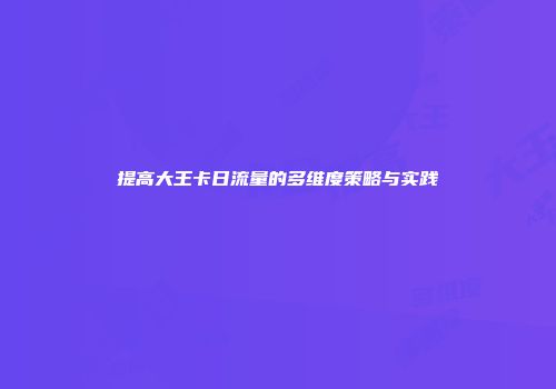 提高大王卡日流量的多维度策略与实践