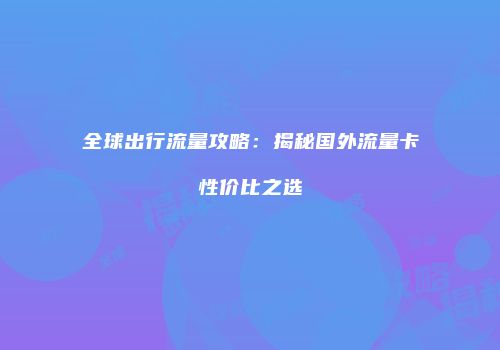 全球出行流量攻略：揭秘国外流量卡性价比之选