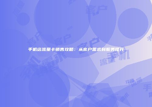 手机店流量卡销售攻略：从客户需求到服务提升