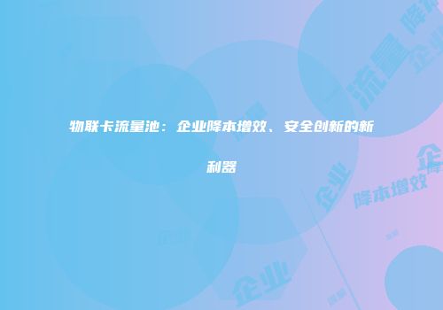 物联卡流量池：企业降本增效、安全创新的新利器