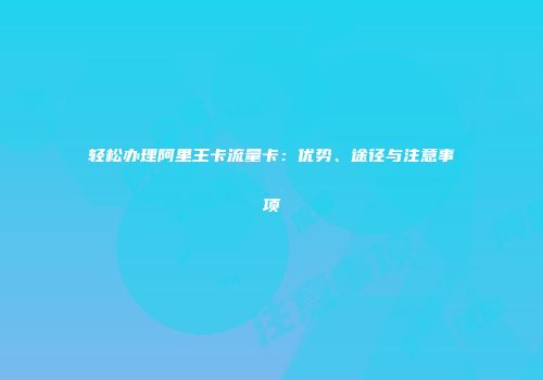 轻松办理阿里王卡流量卡：优势、途径与注意事项