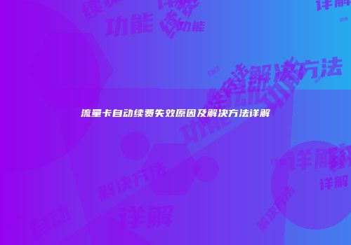 流量卡自动续费失效原因及解决方法详解