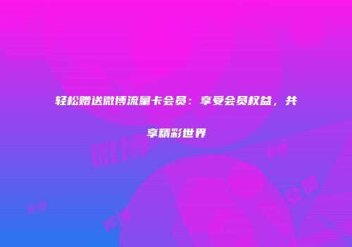 轻松赠送微博流量卡会员：享受会员权益，共享精彩世界