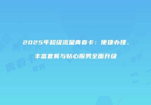2025年超级流量青春卡：便捷办理、丰富套餐与贴心服务全面升级