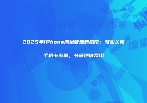 2025年iPhone流量管理新指南：轻松关闭手机卡流量，节省通信费用
