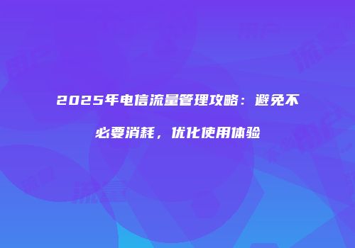 2025年电信流量管理攻略：避免不必要消耗，优化使用体验