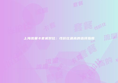 上海流量卡套餐对比：性价比最高的选择指南