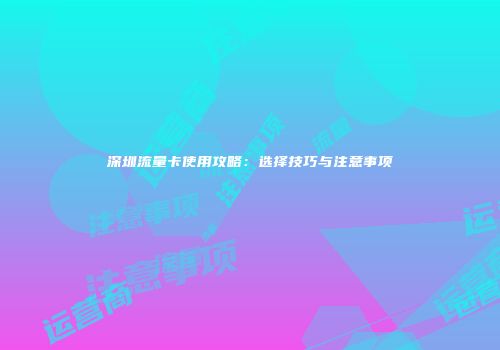 深圳流量卡使用攻略：选择技巧与注意事项