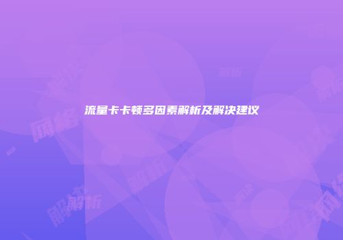 流量卡卡顿多因素解析及解决建议