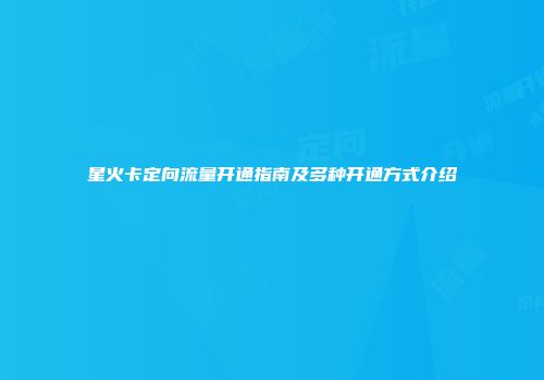星火卡定向流量开通指南及多种开通方式介绍