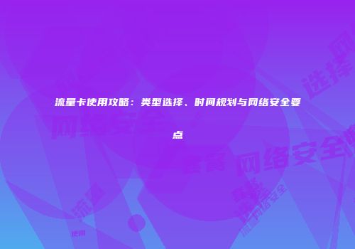 流量卡使用攻略：类型选择、时间规划与网络安全要点