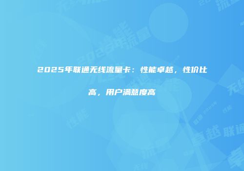 2025年联通无线流量卡：性能卓越，性价比高，用户满意度高