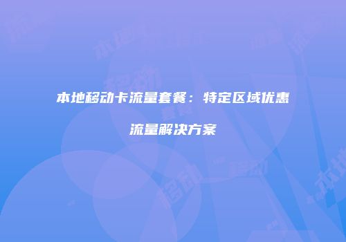本地移动卡流量套餐：特定区域优惠流量解决方案