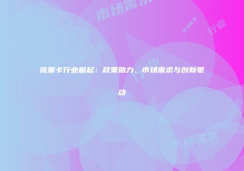 流量卡行业崛起：政策助力、市场需求与创新驱动