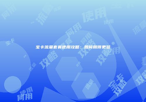 宝卡流量套餐使用攻略：如何用得更多