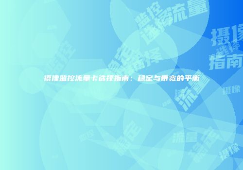 摄像监控流量卡选择指南：稳定与带宽的平衡