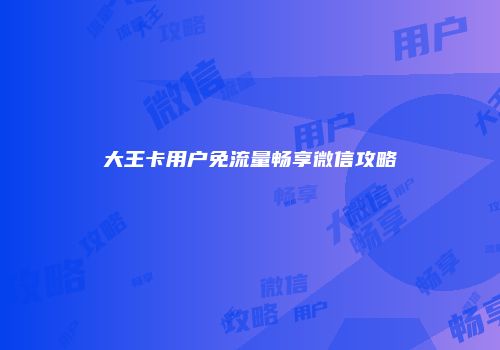 大王卡用户免流量畅享微信攻略