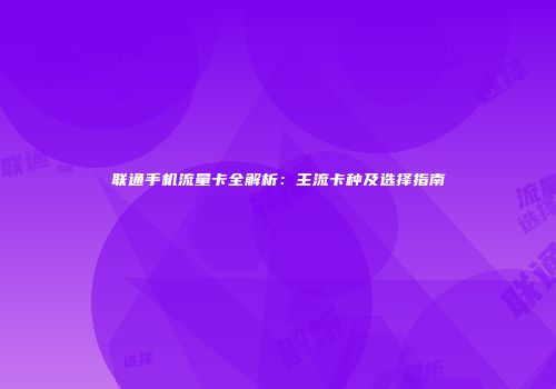 联通手机流量卡全解析：主流卡种及选择指南