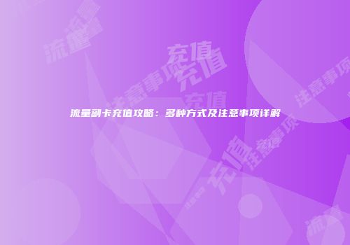 流量副卡充值攻略：多种方式及注意事项详解