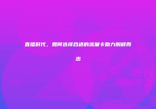 直播时代，如何选择合适的流量卡助力脱颖而出