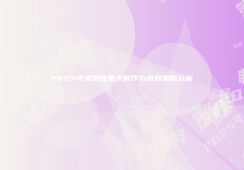 2025年虚假流量卡制作与应对策略分析