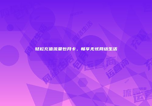 轻松充值流量包月卡，畅享无忧网络生活