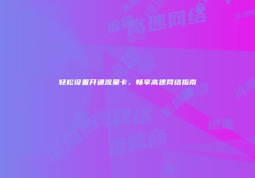 轻松设置开通流量卡，畅享高速网络指南