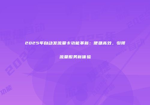 2025年自动发流量卡功能革新：便捷高效，引领流量服务新体验