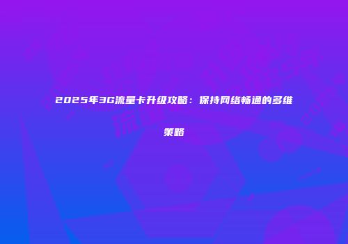 2025年3G流量卡升级攻略：保持网络畅通的多维策略