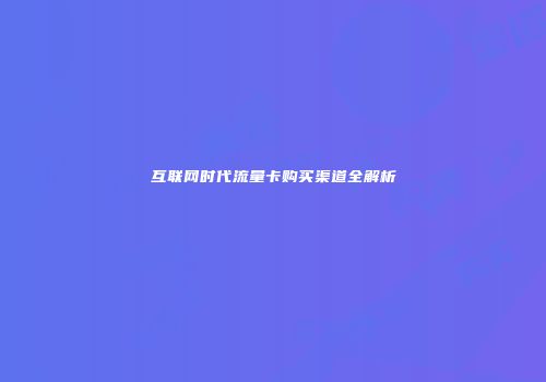 互联网时代流量卡购买渠道全解析