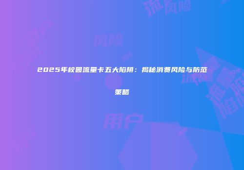 2025年校园流量卡五大陷阱：揭秘消费风险与防范策略