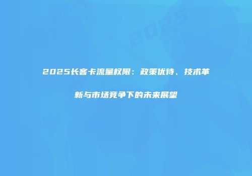 2025长客卡流量权限：政策优待、技术革新与市场竞争下的未来展望