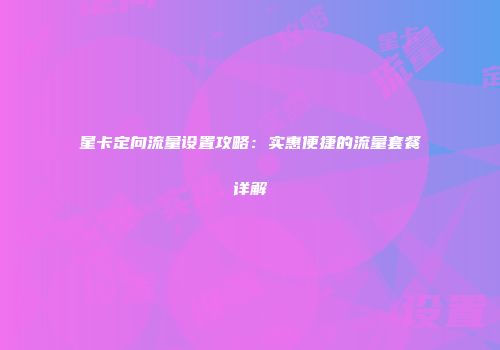 星卡定向流量设置攻略：实惠便捷的流量套餐详解