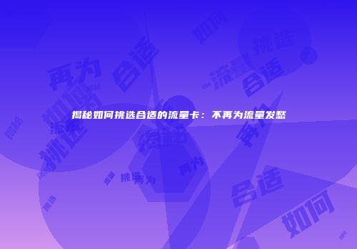 揭秘如何挑选合适的流量卡：不再为流量发愁