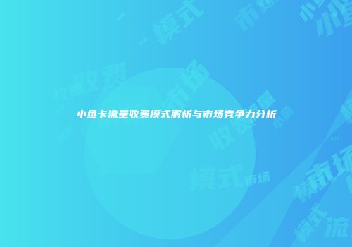 小鱼卡流量收费模式解析与市场竞争力分析