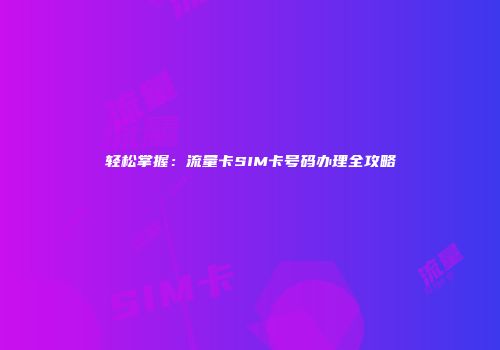 轻松掌握：流量卡SIM卡号码办理全攻略
