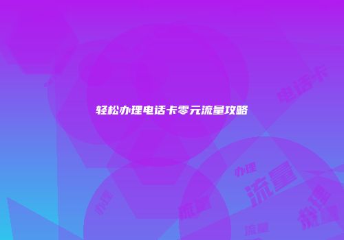 轻松办理电话卡零元流量攻略