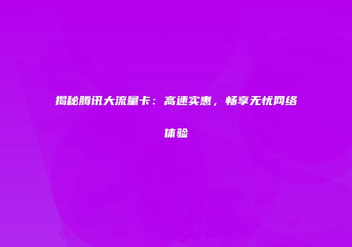 揭秘腾讯大流量卡：高速实惠，畅享无忧网络体验