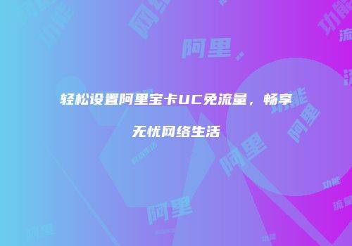 轻松设置阿里宝卡UC免流量，畅享无忧网络生活