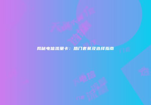 揭秘电信流量卡：热门套餐及选择指南