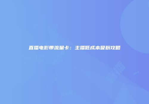 直播电影带流量卡：主播低成本吸粉攻略