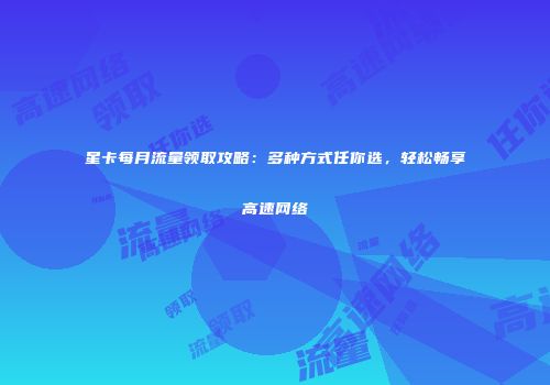 星卡每月流量领取攻略：多种方式任你选，轻松畅享高速网络