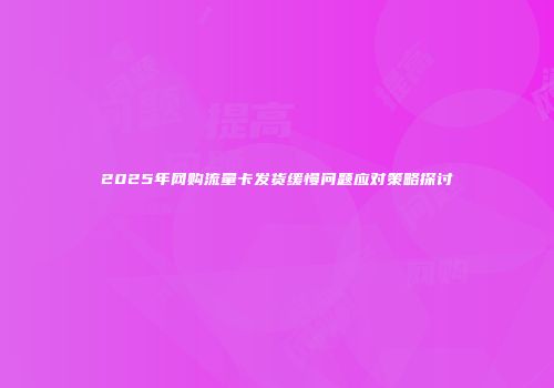 2025年网购流量卡发货缓慢问题应对策略探讨