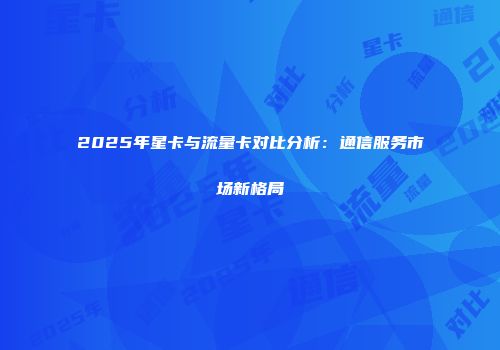 2025年星卡与流量卡对比分析：通信服务市场新格局